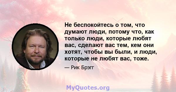 Не беспокойтесь о том, что думают люди, потому что, как только люди, которые любят вас, сделают вас тем, кем они хотят, чтобы вы были, и люди, которые не любят вас, тоже.