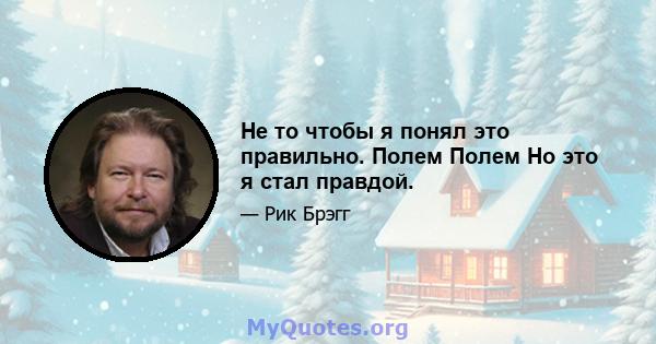 Не то чтобы я понял это правильно. Полем Полем Но это я стал правдой.