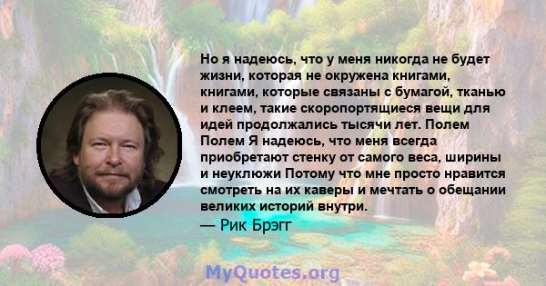 Но я надеюсь, что у меня никогда не будет жизни, которая не окружена книгами, книгами, которые связаны с бумагой, тканью и клеем, такие скоропортящиеся вещи для идей продолжались тысячи лет. Полем Полем Я надеюсь, что