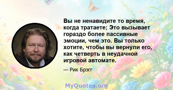 Вы не ненавидите то время, когда тратаете; Это вызывает гораздо более пассивные эмоции, чем это. Вы только хотите, чтобы вы вернули его, как четверть в неудачной игровой автомате.