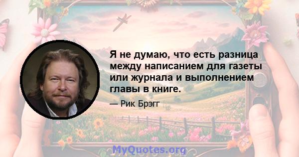 Я не думаю, что есть разница между написанием для газеты или журнала и выполнением главы в книге.