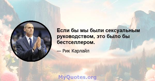 Если бы мы были сексуальным руководством, это было бы бестселлером.