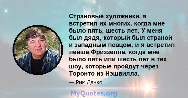 Страновые художники, я встретил их многих, когда мне было пять, шесть лет. У меня был дядя, который был страной и западным певцом, и я встретил левша Фриззелла, когда мне было пять или шесть лет в тех шоу, которые