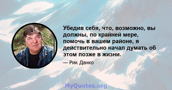 Убедив себя, что, возможно, вы должны, по крайней мере, помочь в вашем районе, я действительно начал думать об этом позже в жизни.