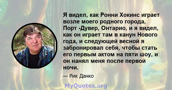 Я видел, как Ронни Хокинс играет возле моего родного города, Порт -Дувер, Онтарио, и я видел, как он играет там в канун Нового года, и следующей весной я забронировал себя, чтобы стать его первым актом на пяти шоу, и он 