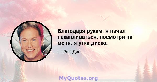 Благодаря рукам, я начал накапливаться, посмотри на меня, я утка диско.