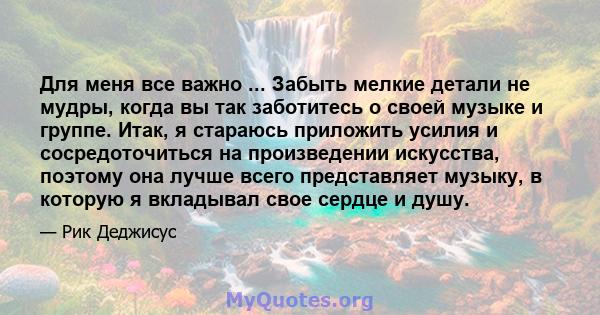 Для меня все важно ... Забыть мелкие детали не мудры, когда вы так заботитесь о своей музыке и группе. Итак, я стараюсь приложить усилия и сосредоточиться на произведении искусства, поэтому она лучше всего представляет