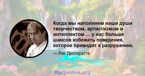 Когда мы наполняем наши души творчеством, артистизмом и интеллектом ... у нас больше шансов избежать поведения, которое приводит к разрушению.