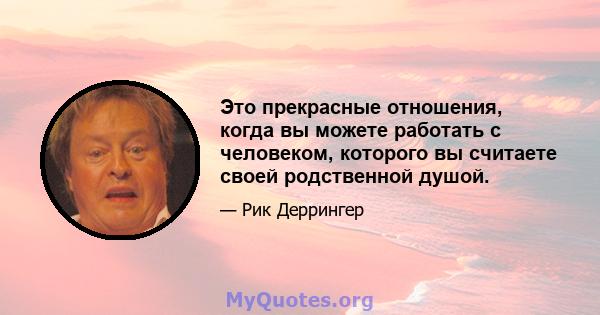 Это прекрасные отношения, когда вы можете работать с человеком, которого вы считаете своей родственной душой.