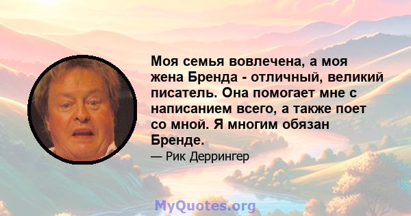 Моя семья вовлечена, а моя жена Бренда - отличный, великий писатель. Она помогает мне с написанием всего, а также поет со мной. Я многим обязан Бренде.