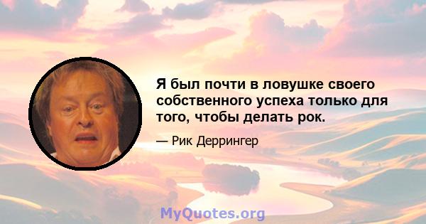 Я был почти в ловушке своего собственного успеха только для того, чтобы делать рок.