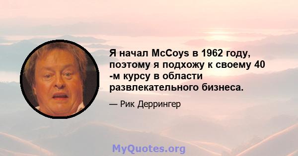 Я начал McCoys в 1962 году, поэтому я подхожу к своему 40 -м курсу в области развлекательного бизнеса.