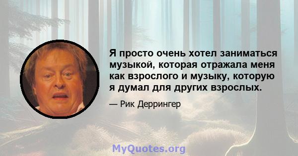 Я просто очень хотел заниматься музыкой, которая отражала меня как взрослого и музыку, которую я думал для других взрослых.