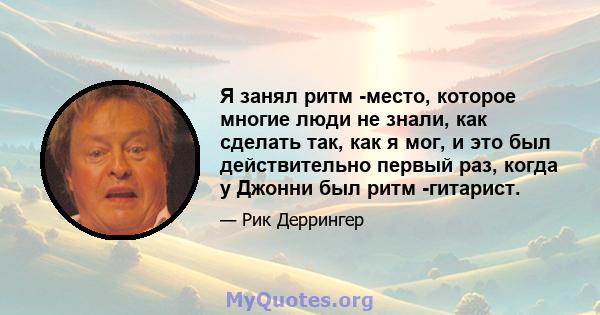 Я занял ритм -место, которое многие люди не знали, как сделать так, как я мог, и это был действительно первый раз, когда у Джонни был ритм -гитарист.