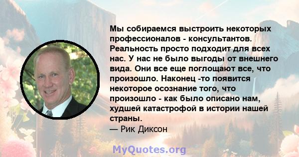 Мы собираемся выстроить некоторых профессионалов - консультантов. Реальность просто подходит для всех нас. У нас не было выгоды от внешнего вида. Они все еще поглощают все, что произошло. Наконец -то появится некоторое