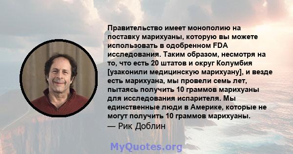 Правительство имеет монополию на поставку марихуаны, которую вы можете использовать в одобренном FDA исследования. Таким образом, несмотря на то, что есть 20 штатов и округ Колумбия [узаконили медицинскую марихуану], и