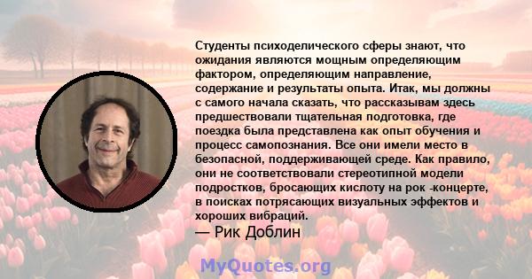 Студенты психоделического сферы знают, что ожидания являются мощным определяющим фактором, определяющим направление, содержание и результаты опыта. Итак, мы должны с самого начала сказать, что рассказывам здесь