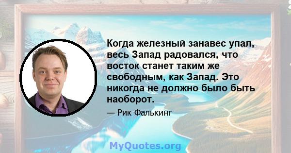 Когда железный занавес упал, весь Запад радовался, что восток станет таким же свободным, как Запад. Это никогда не должно было быть наоборот.