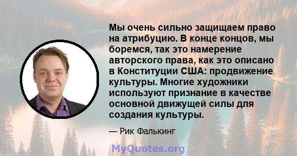 Мы очень сильно защищаем право на атрибуцию. В конце концов, мы боремся, так это намерение авторского права, как это описано в Конституции США: продвижение культуры. Многие художники используют признание в качестве