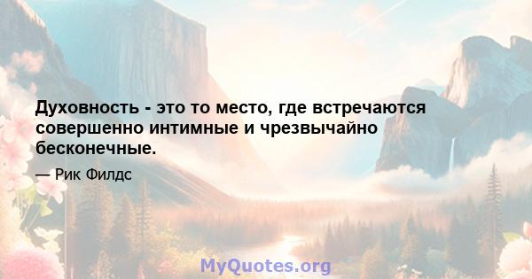 Духовность - это то место, где встречаются совершенно интимные и чрезвычайно бесконечные.