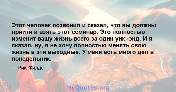 Этот человек позвонил и сказал, что вы должны прийти и взять этот семинар. Это полностью изменит вашу жизнь всего за один уик -энд. И я сказал, ну, я не хочу полностью менять свою жизнь в эти выходные. У меня есть много 