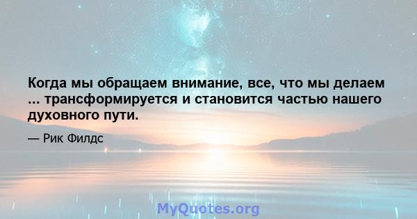 Когда мы обращаем внимание, все, что мы делаем ... трансформируется и становится частью нашего духовного пути.