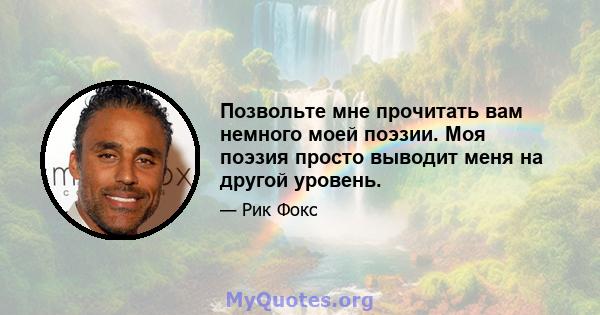 Позвольте мне прочитать вам немного моей поэзии. Моя поэзия просто выводит меня на другой уровень.