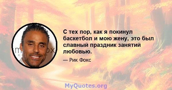 С тех пор, как я покинул баскетбол и мою жену, это был славный праздник занятий любовью.