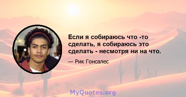 Если я собираюсь что -то сделать, я собираюсь это сделать - несмотря ни на что.