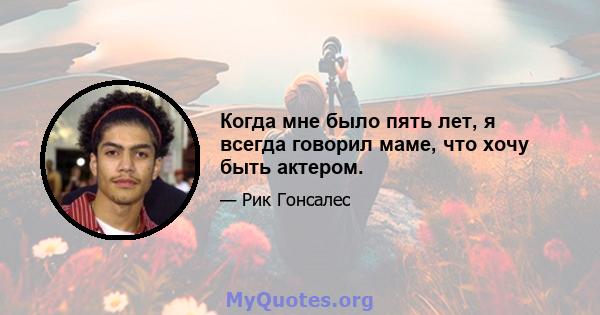 Когда мне было пять лет, я всегда говорил маме, что хочу быть актером.