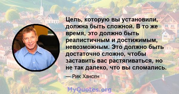 Цель, которую вы установили, должна быть сложной. В то же время, это должно быть реалистичным и достижимым, невозможным. Это должно быть достаточно сложно, чтобы заставить вас растягиваться, но не так далеко, что вы