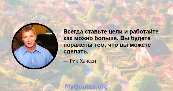 Всегда ставьте цели и работайте как можно больше. Вы будете поражены тем, что вы можете сделать.