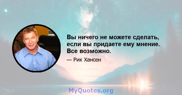 Вы ничего не можете сделать, если вы придаете ему мнение. Все возможно.