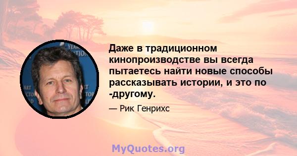 Даже в традиционном кинопроизводстве вы всегда пытаетесь найти новые способы рассказывать истории, и это по -другому.