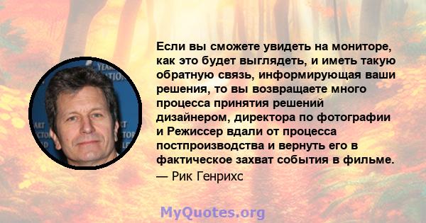 Если вы сможете увидеть на мониторе, как это будет выглядеть, и иметь такую ​​обратную связь, информирующая ваши решения, то вы возвращаете много процесса принятия решений дизайнером, директора по фотографии и Режиссер