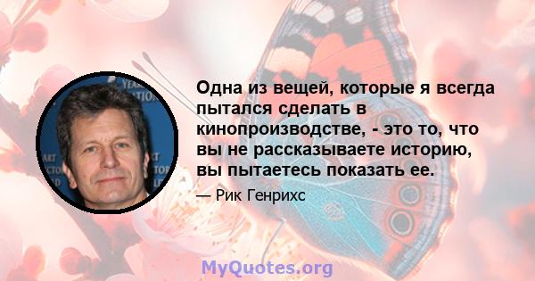 Одна из вещей, которые я всегда пытался сделать в кинопроизводстве, - это то, что вы не рассказываете историю, вы пытаетесь показать ее.