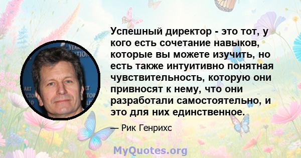 Успешный директор - это тот, у кого есть сочетание навыков, которые вы можете изучить, но есть также интуитивно понятная чувствительность, которую они привносят к нему, что они разработали самостоятельно, и это для них