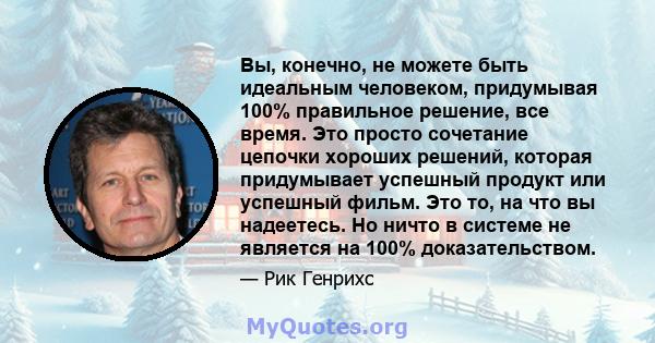 Вы, конечно, не можете быть идеальным человеком, придумывая 100% правильное решение, все время. Это просто сочетание цепочки хороших решений, которая придумывает успешный продукт или успешный фильм. Это то, на что вы