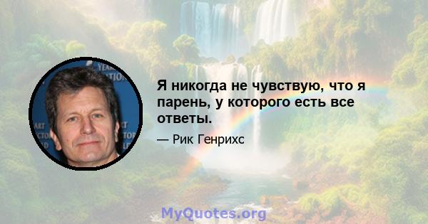 Я никогда не чувствую, что я парень, у которого есть все ответы.