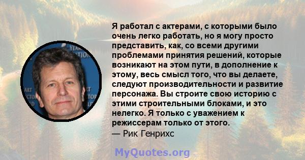 Я работал с актерами, с которыми было очень легко работать, но я могу просто представить, как, со всеми другими проблемами принятия решений, которые возникают на этом пути, в дополнение к этому, весь смысл того, что вы