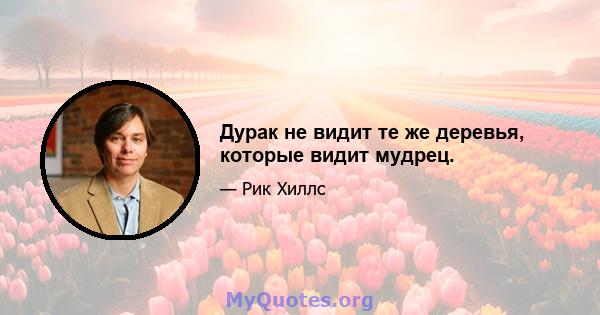 Дурак не видит те же деревья, которые видит мудрец.