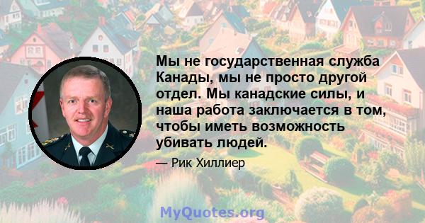 Мы не государственная служба Канады, мы не просто другой отдел. Мы канадские силы, и наша работа заключается в том, чтобы иметь возможность убивать людей.