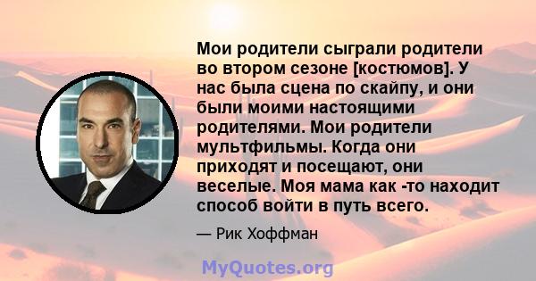 Мои родители сыграли родители во втором сезоне [костюмов]. У нас была сцена по скайпу, и они были моими настоящими родителями. Мои родители мультфильмы. Когда они приходят и посещают, они веселые. Моя мама как -то