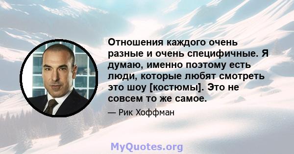 Отношения каждого очень разные и очень специфичные. Я думаю, именно поэтому есть люди, которые любят смотреть это шоу [костюмы]. Это не совсем то же самое.