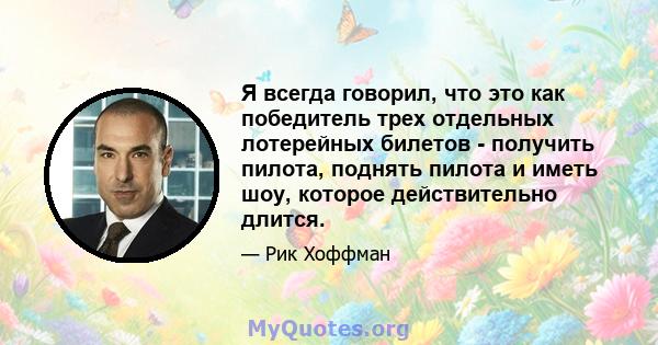 Я всегда говорил, что это как победитель трех отдельных лотерейных билетов - получить пилота, поднять пилота и иметь шоу, которое действительно длится.