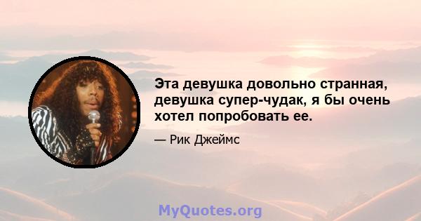 Эта девушка довольно странная, девушка супер-чудак, я бы очень хотел попробовать ее.