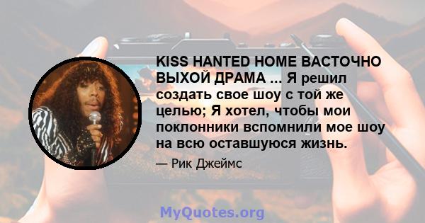 KISS HANTED HOME ВАСТОЧНО ВЫХОЙ ДРАМА ... Я решил создать свое шоу с той же целью; Я хотел, чтобы мои поклонники вспомнили мое шоу на всю оставшуюся жизнь.