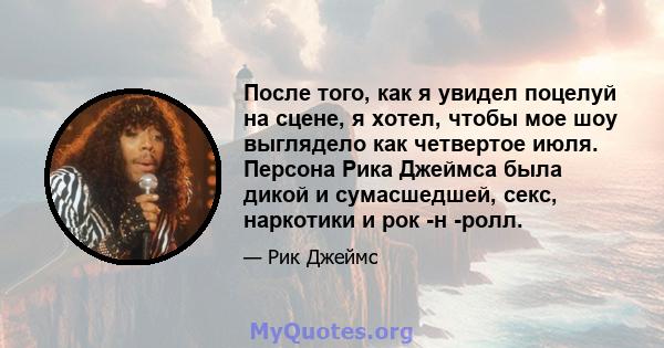 После того, как я увидел поцелуй на сцене, я хотел, чтобы мое шоу выглядело как четвертое июля. Персона Рика Джеймса была дикой и сумасшедшей, секс, наркотики и рок -н -ролл.