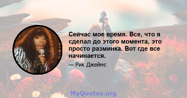 Сейчас мое время. Все, что я сделал до этого момента, это просто разминка. Вот где все начинается.