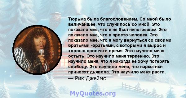 Тюрьма была благословением. Со мной было величайшее, что случилось со мной. Это показало мне, что я не был непогрешим. Это показало мне, что я просто человек. Это показало мне, что я могу вернуться со своими братьями